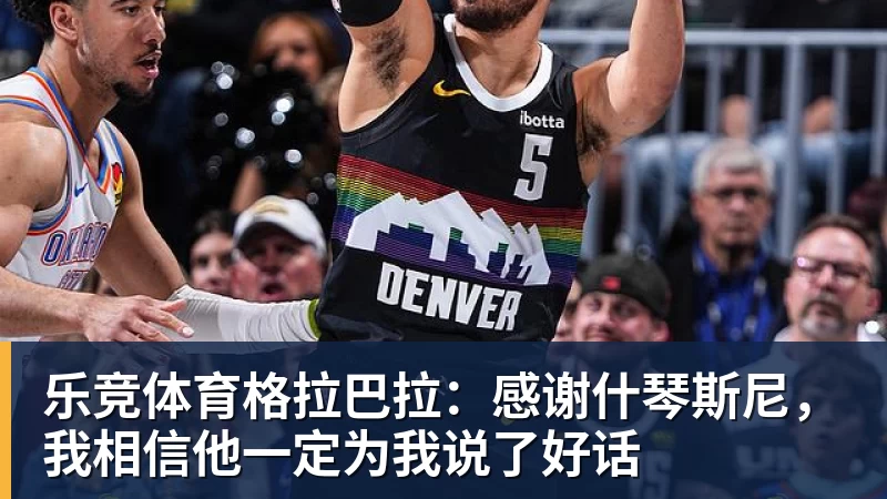 乐竞体育格拉巴拉：感谢什琴斯尼，我相信他一定为我说了好话
