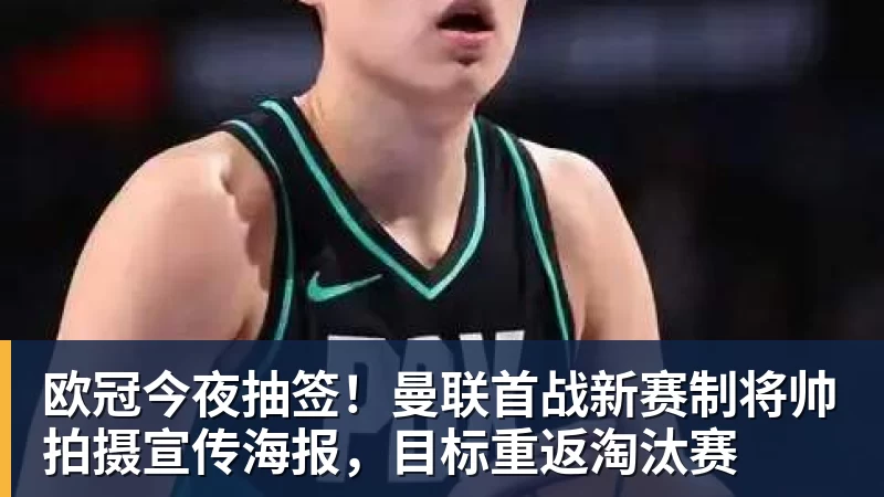 乐竞体育欧冠今夜抽签！曼联首战新赛制将帅拍摄宣传海报，目标重返淘汰赛