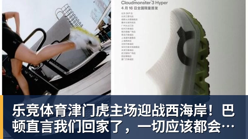 乐竞体育津门虎主场迎战西海岸！巴顿直言我们回家了，一切应该都会好一些