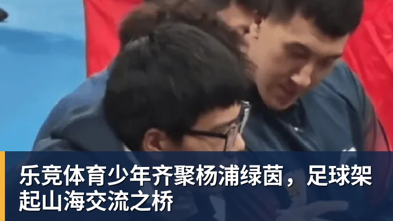 乐竞体育少年齐聚杨浦绿茵，足球架起山海交流之桥