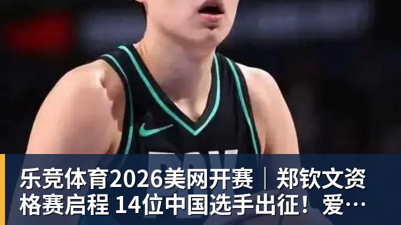 乐竞体育2026美网开赛｜郑钦文资格赛启程 14位中国选手出征！爱奇艺体育全程直播