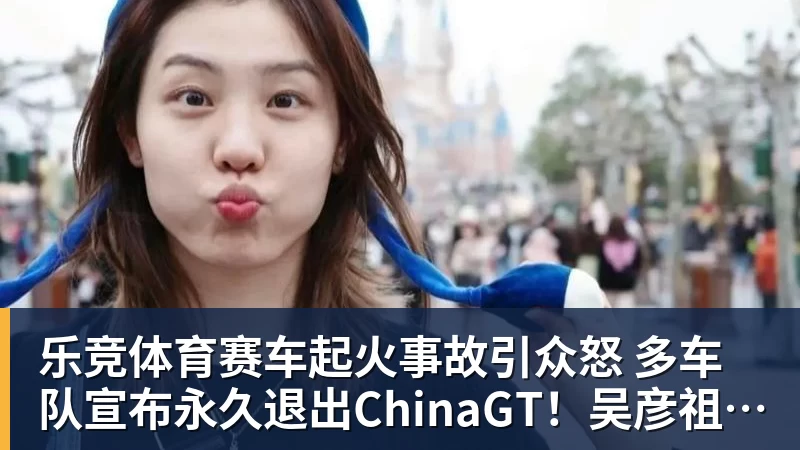 乐竞体育赛车起火事故引众怒 多车队宣布永久退出ChinaGT！吴彦祖曾炮轰赛会方：太可耻