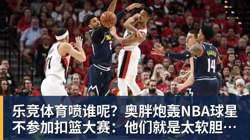 乐竞体育喷谁呢？奥胖炮轰NBA球星不参加扣篮大赛：他们就是太软胆子太小