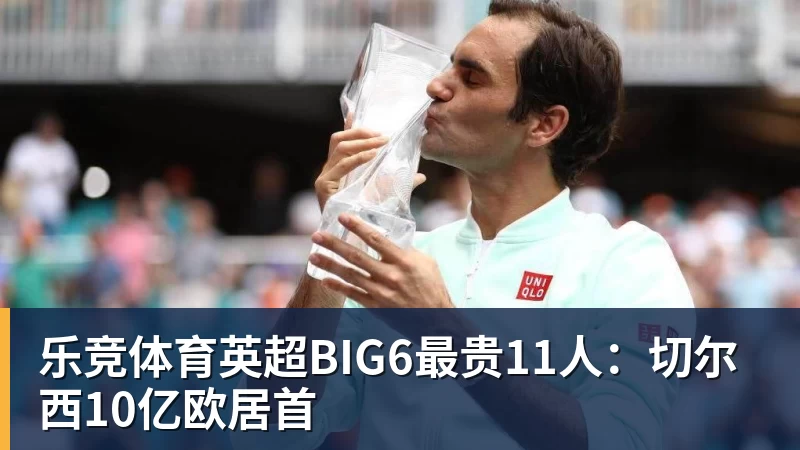 乐竞体育英超BIG6最贵11人：切尔西10亿欧居首