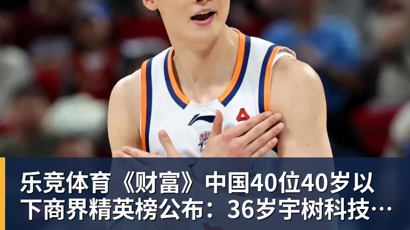 乐竞体育《财富》中国40位40岁以下商界精英榜公布：36岁宇树科技王兴兴再度上榜