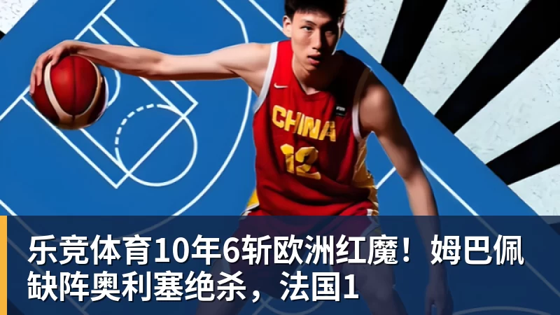 乐竞体育10年6斩欧洲红魔！姆巴佩缺阵奥利塞绝杀，法国1
