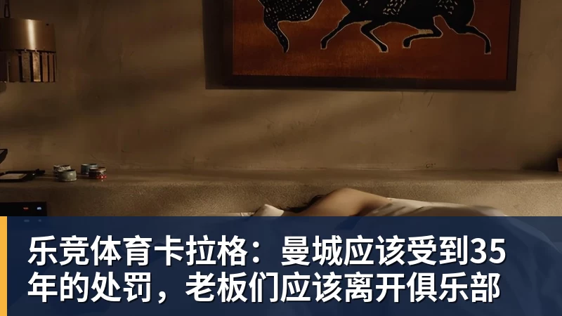 乐竞体育卡拉格：曼城应该受到35年的处罚，老板们应该离开俱乐部