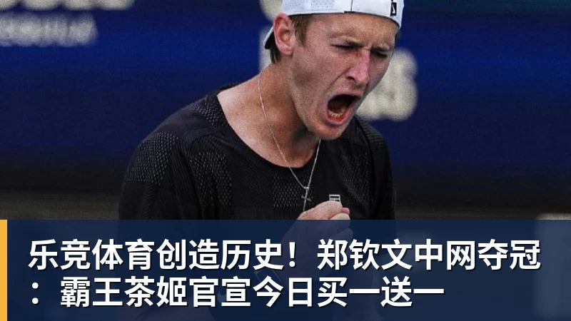乐竞体育创造历史！郑钦文中网夺冠：霸王茶姬官宣今日买一送一