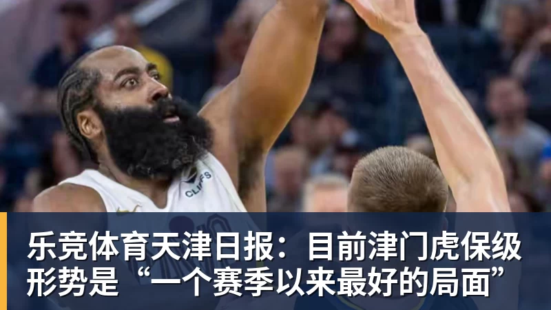 乐竞体育天津日报：目前津门虎保级形势是“一个赛季以来最好的局面”