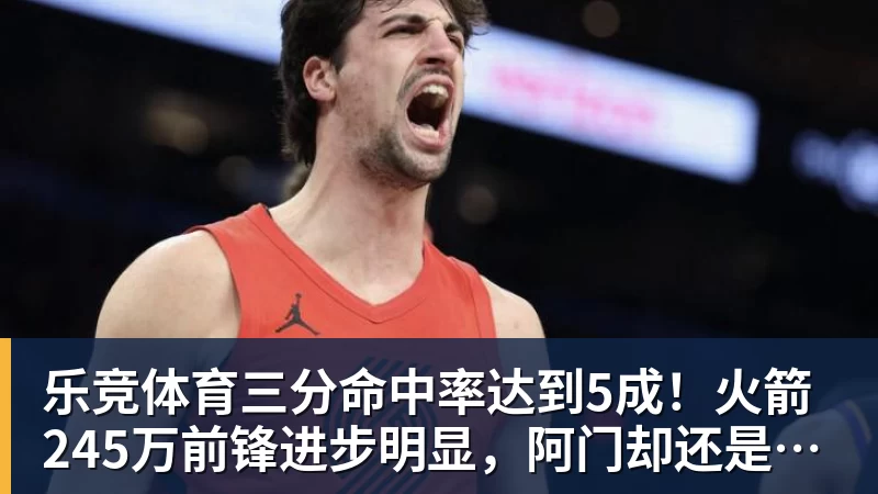 乐竞体育三分命中率达到5成！火箭245万前锋进步明显，阿门却还是老样子