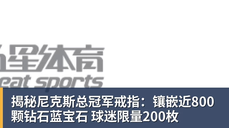 揭秘尼克斯总冠军戒指：镶嵌近800颗钻石蓝宝石 球迷限量200枚