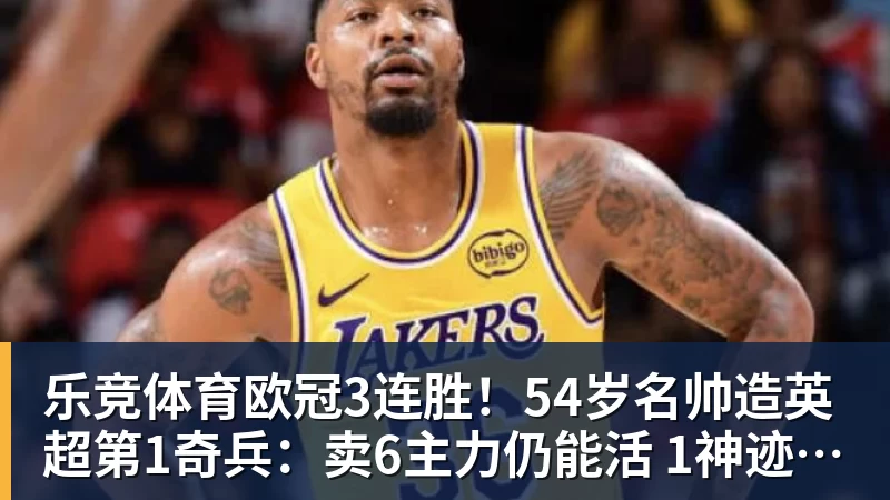 乐竞体育欧冠3连胜！54岁名帅造英超第1奇兵：卖6主力仍能活 1神迹仅逊皇马